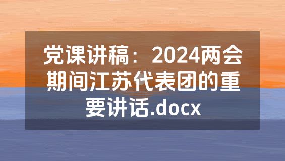 党课讲稿：2024两会期间江苏代表团的重要讲话.docx