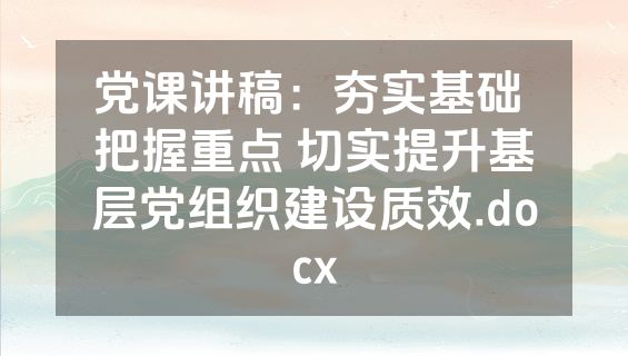 党课讲稿：夯实基础 把握重点 切实提升基层党组织建设质效.docx