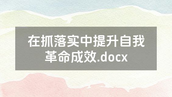 在抓落实中提升自我革命成效.docx