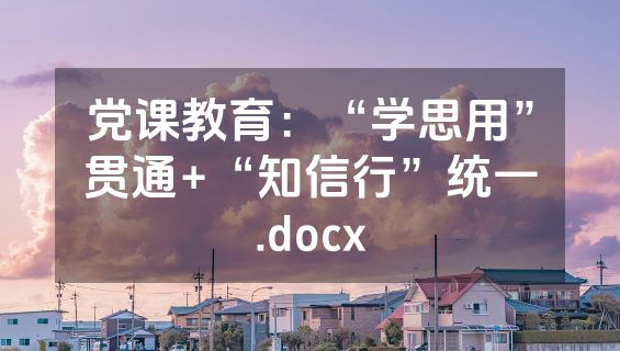 党课教育：“学思用”贯通+“知信行”统一.docx