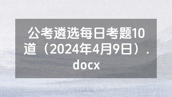 公考遴选每日考题10道（2024年4月9日）.docx