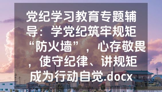 党纪学习教育专题辅导：学党纪筑牢规矩“防火墙”，心存敬畏，使守纪律、讲规矩成为行动自觉.docx