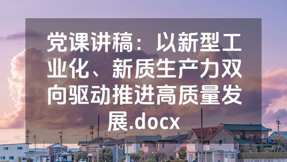 党课讲稿：以新型工业化、新质生产力双向驱动推进高质量发展.docx