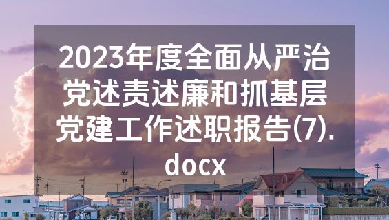 2023年度全面从严治党述责述廉和抓基层党建工作述职报告(7).docx