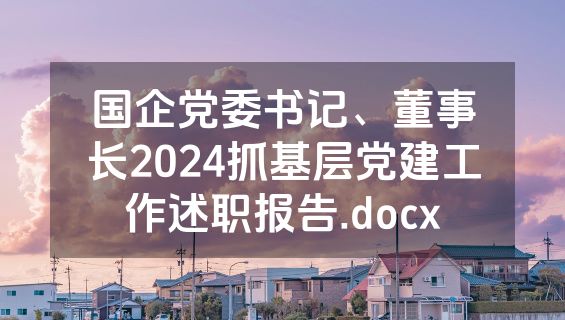 国企党委书记、董事长2024抓基层党建工作述职报告.docx