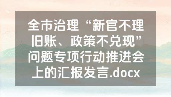 全市治理“新官不理旧账、政策不兑现”问题专项行动推进会上的汇报发言.docx