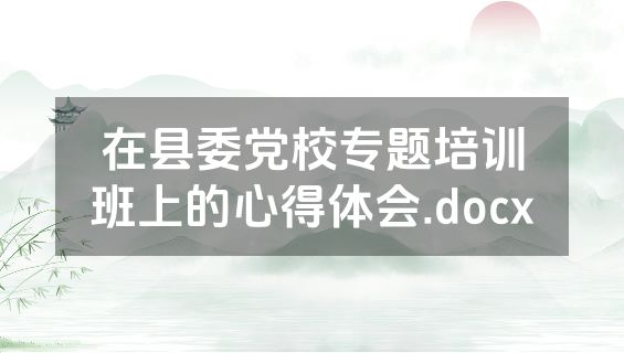 在县委党校专题培训班上的心得体会.docx