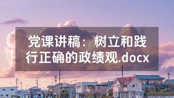 党课讲稿：树立和践行正确的政绩观.docx