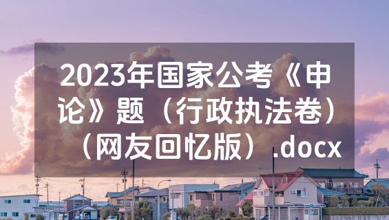 2023年国家公考《申论》题（行政执法卷）（网友回忆版）.docx