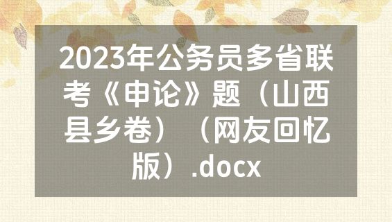 2023年公务员多省联考《申论》题（山西县乡卷）（网友回忆版）.docx