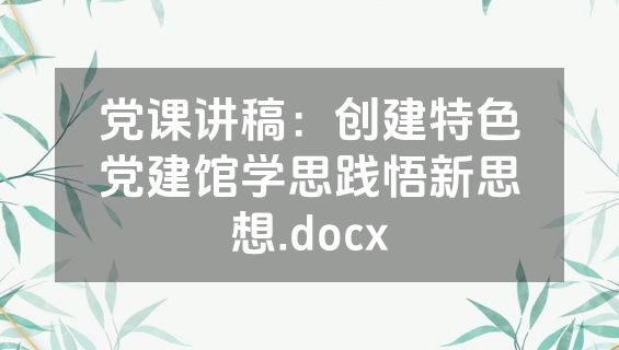 党课讲稿：创建特色党建馆学思践悟新思想.docx