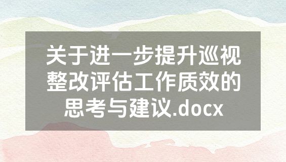 关于进一步提升巡视整改评估工作质效的思考与建议.docx