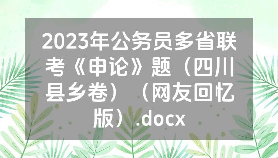 2023年公务员多省联考《申论》题（四川县乡卷）（网友回忆版）.docx