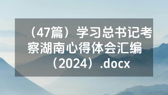 （47篇）学习总书记考察湖南心得体会汇编（2024）.docx