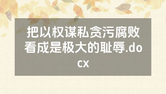 把以权谋私贪污腐败看成是极大的耻辱.docx