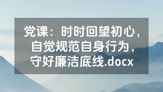 党课：时时回望初心，自觉规范自身行为，守好廉洁底线.docx