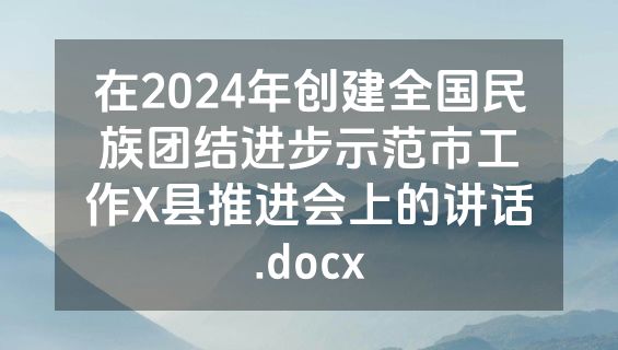 在2024年创建全国民族团结进步示范市工作X县推进会上的讲话.docx