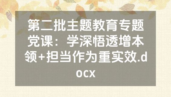第二批主题教育专题党课：学深悟透增本领+担当作为重实效.docx