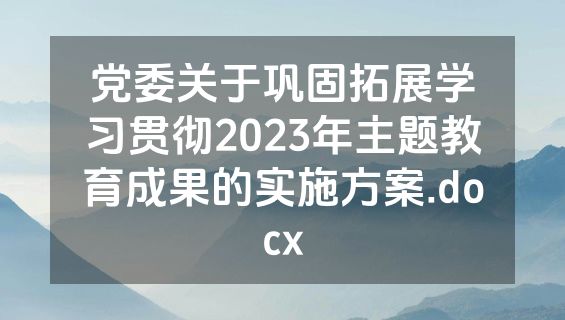 党委关于巩固拓展学习贯彻2023年主题教育成果的实施方案.docx