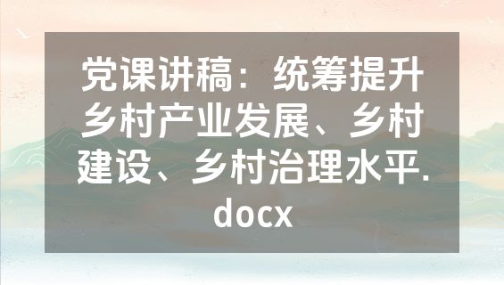 党课讲稿：统筹提升乡村产业发展、乡村建设、乡村治理水平.docx