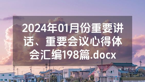 2024年01月份重要讲话、重要会议心得体会汇编198篇.docx