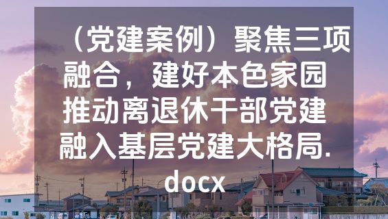 （党建案例）聚焦三项融合，建好本色家园推动离退休干部党建融入基层党建大格局.docx
