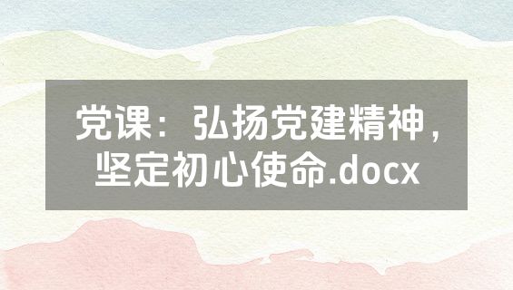 党课：弘扬党建精神，坚定初心使命.docx