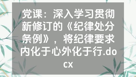 党课：深入学习贯彻新修订的《纪律处分条例》，将纪律要求内化于心外化于行.docx