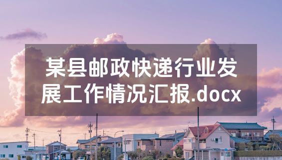 某县邮政快递行业发展工作情况汇报.docx