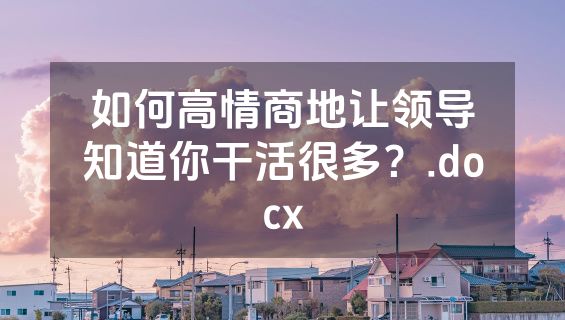 如何高情商地让领导知道你干活很多？.docx
