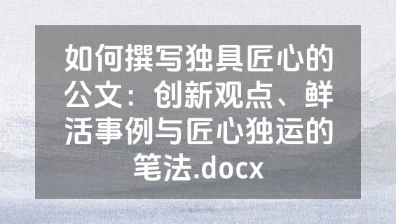 如何撰写独具匠心的公文：创新观点、鲜活事例与匠心独运的笔法.docx