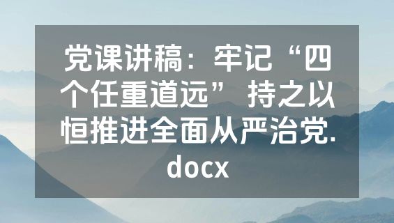 党课讲稿：牢记“四个任重道远” 持之以恒推进全面从严治党.docx