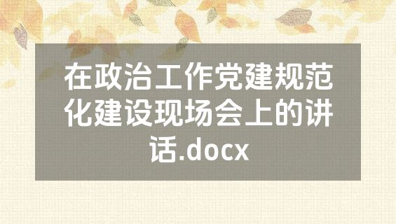 在政治工作党建规范化建设现场会上的讲话.docx