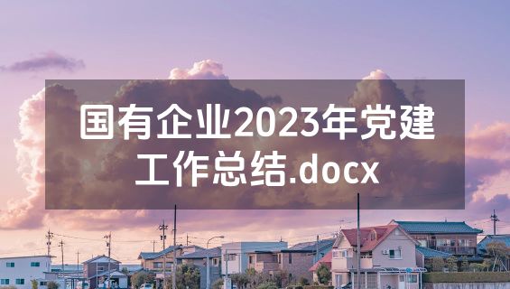 国有企业2023年党建工作总结.docx