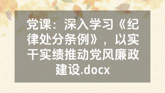 党课：深入学习《纪律处分条例》，以实干实绩推动党风廉政建设.docx