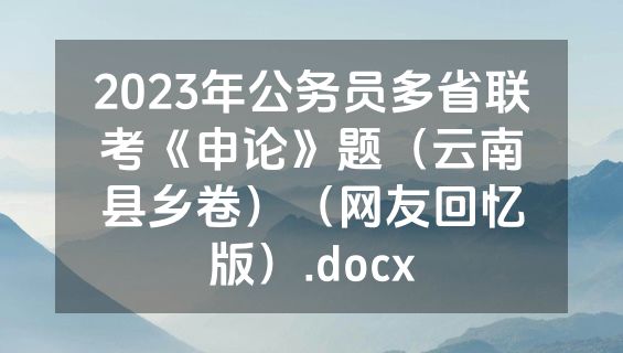 2023年公务员多省联考《申论》题（云南县乡卷）（网友回忆版）.docx