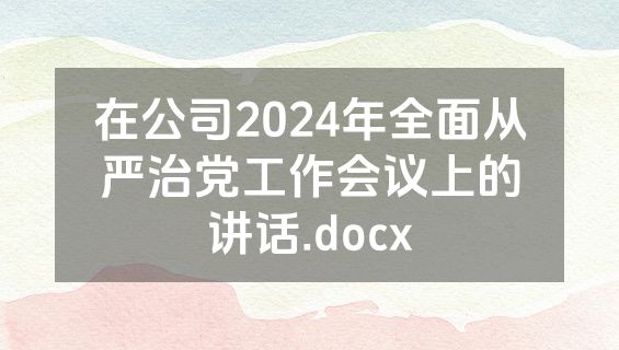 在公司2024年全面从严治党工作会议上的讲话.docx