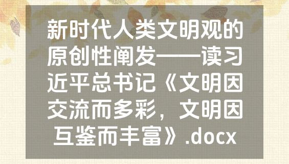 新时代人类文明观的原创性阐发——读习近平总书记《文明因交流而多彩，文明因互鉴而丰富》.docx