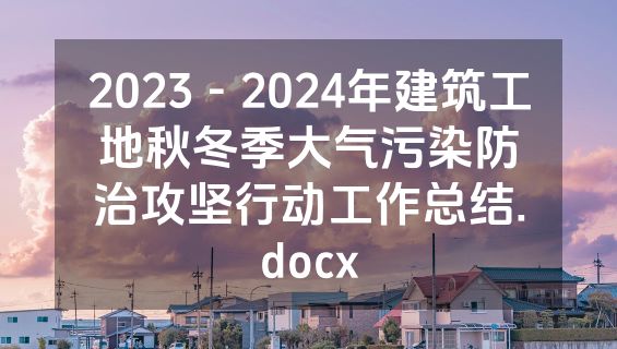 2023－2024年建筑工地秋冬季大气污染防治攻坚行动工作总结.docx