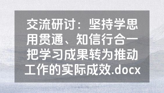 交流研讨：坚持学思用贯通、知信行合一把学习成果转为推动工作的实际成效.docx