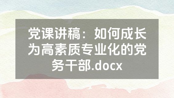 党课讲稿：如何成长为高素质专业化的党务干部.docx