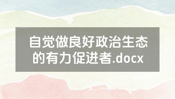 自觉做良好政治生态的有力促进者.docx