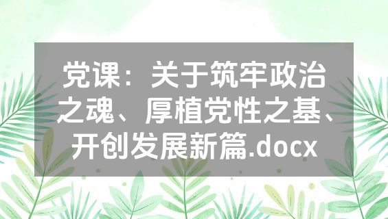 党课：关于筑牢政治之魂、厚植党性之基、开创发展新篇.docx