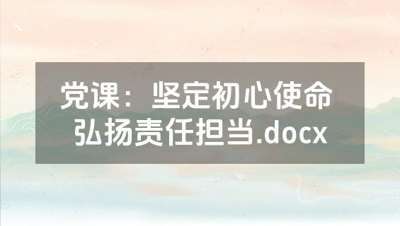 党课：坚定初心使命 弘扬责任担当.docx