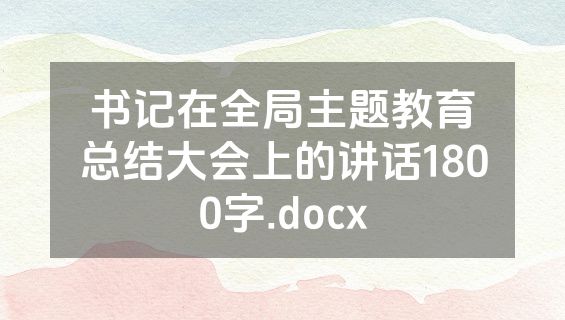 书记在全局主题教育总结大会上的讲话1800字.docx