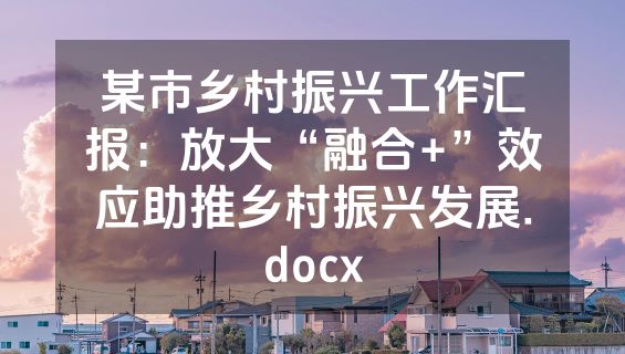 某市乡村振兴工作汇报：放大“融合+”效应助推乡村振兴发展.docx