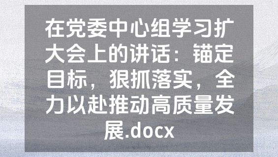 在党委中心组学习扩大会上的讲话：锚定目标，狠抓落实，全力以赴推动高质量发展.docx