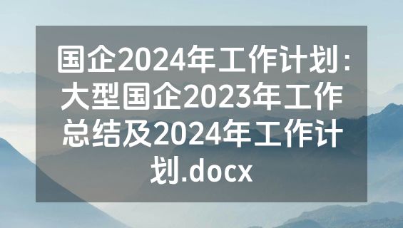 国企2024年工作计划：大型国企2023年工作总结及2024年工作计划.docx