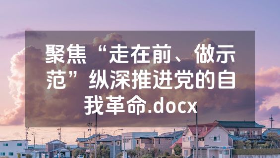 聚焦“走在前、做示范”纵深推进党的自我革命.docx