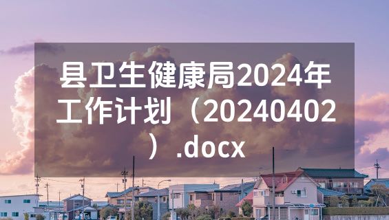 县卫生健康局2024年工作计划（20240402）.docx
